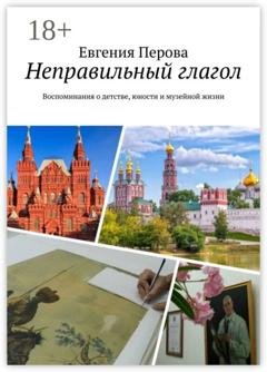 Обложка книги «Неправильный глагол. Воспоминания о детстве, юности и музейной жизни» — Евгения Перова