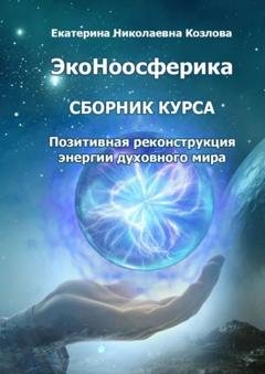 Обложка книги «ЭкоНоосферика. Сборник курса. Позитивная реконструкция энергии духовного мира» — Екатерина Николаевна Козлова