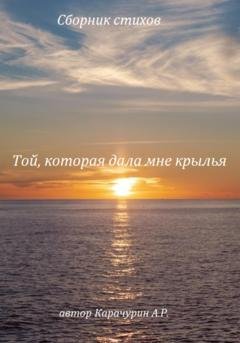 Обложка книги «Той, которая дала мне крылья. Сборник стихов» — Александр Романович Карачурин