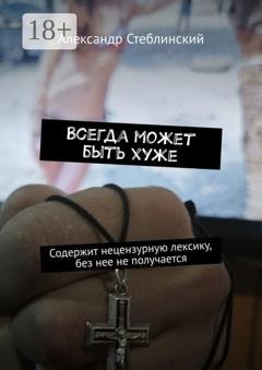 Обложка книги «Всегда может быть хуже. Содержит нецензурную лексику, без нее не получается» — Александр Стеблинский