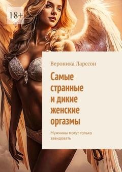 Обложка книги «Самые странные и дикие женские оргазмы. Мужчины могут только завидовать» — Вероника Ларссон