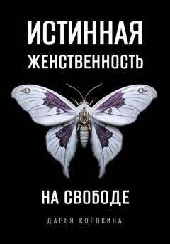 Обложка книги «Истинная женственность на свободе. Освобождение от массовой лжи о женщинах и женском» — Дарья Корякина