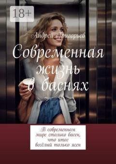 Обложка книги «Современная жизнь в баснях. В современном мире столько басен, что итог весёлый только ясен» — Андрей Викторович Григорьев