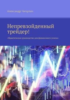 Обложка книги «Непревзойденный трейдер! Практическое руководство для финансового успеха» — Александр Чичулин