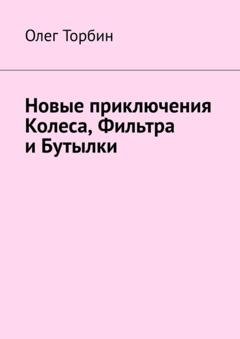 Обложка книги «Новые приключения Колеса, Фильтра и Бутылки» — Олег Торбин