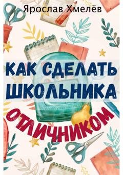 Обложка книги «Как сделать школьника отличником» — Ярослав Юрьевич Хмелев