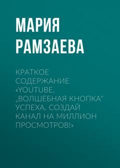 Обложка книги «Краткое содержание «YouTube. „Волшебная кнопка“ успеха. Создай канал на миллион просмотров!»» — Мария Рамзаева