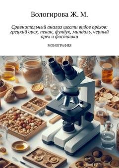 Обложка книги «Сравнительный анализ шести видов орехов: грецкий орех, пекан, фундук, миндаль, черный орех и фисташки. Монография» — Жаннета Мамиевна Вологирова