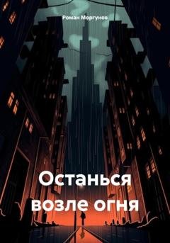 Обложка книги «Останься возле огня» — Роман Владимирович Моргунов