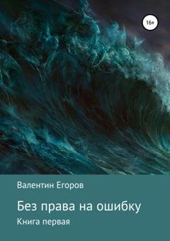 Обложка книги «Без права на ошибку. Книга первая» — Валентин Александрович Егоров