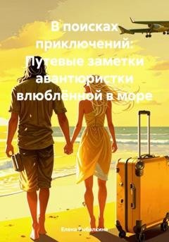 Обложка книги «В поисках приключений: Путевые заметки авантюристки влюблённой в море» — Елена Рыбалкина