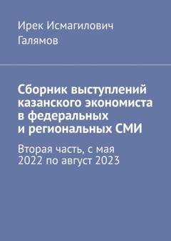 Обложка книги «Сборник выступлений казанского экономиста в федеральных и региональных СМИ. Вторая часть, с мая 2022 по август 2023» — Ирек Исмагилович Галямов
