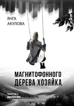 Обложка книги «Магнитофонного дерева хозяйка. Часть I дилогии» — Янга Акулова