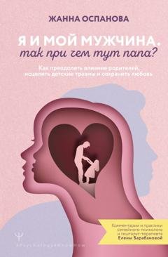 Обложка книги «Я и мой мужчина. Так при чем тут папа? Как преодолеть влияние родителей, исцелить детские травмы и сохранить любовь» — Жанна Оспанова