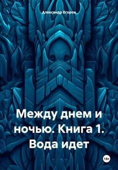 Обложка книги «Между днем и ночью. Книга 1. Вода идет» — Александр Егоров