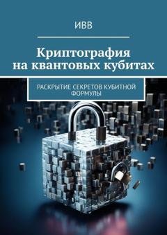Обложка книги «Криптография на квантовых кубитах. Раскрытие секретов кубитной формулы» — ИВВ