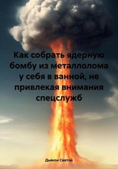 Обложка книги «Как собрать ядерную бомбу из металлолома у себя в ванной, не привлекая внимания спецслужб» — Дьякон Джон Святой