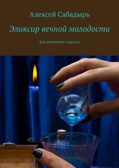 Обложка книги «Эликсир вечной молодости. Как остановить старость» — Алексей Сабадырь