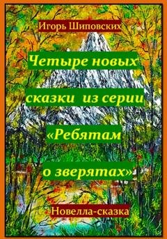 Обложка книги «Четыре новых сказки из серии «Ребятам о зверятах»» — Игорь Дасиевич Шиповских