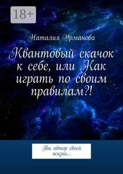 Обложка книги «Квантовый скачок к себе, или Как играть по своим правилам?! Ты автор своей жизни…» — Наталия Урманова