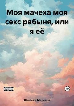 Обложка книги «Моя мачеха моя секс рабыня, или я её» — Марсель Зуфарович Шафеев