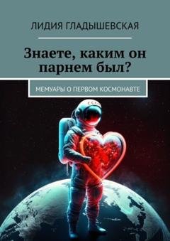 Обложка книги «Знаете, каким он парнем был? Мемуары о первом космонавте» — Лидия Гладышевская