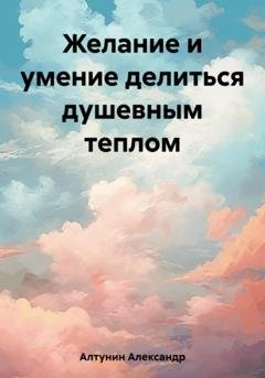 Обложка книги «Желание и умение делиться душевным теплом» — Александр Иванович Алтунин