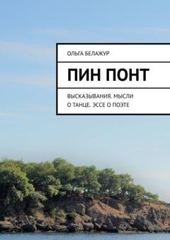 Обложка книги «Пин понт. Высказывания. Мысли о танце. Эссе о поэте» — Ольга Белажур