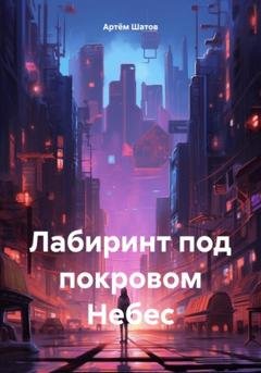 Обложка книги «Лабиринт под покровом Небес» — Артём ART Шатов
