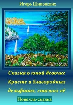 Обложка книги «Сказка о юной девочке Кристе и благородных дельфинах, спасших её» — Игорь Дасиевич Шиповских