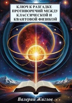Обложка книги «Ключ к разгадке противоречий между классической и квантовой физикой» — Валерий Жиглов