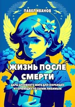 Обложка книги «Жизнь после смерти. Дары духовного мира для скорбящих и горюющих по своим любимым» — Павел Иванов