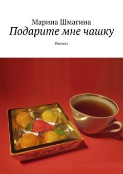 Обложка книги «Подарите мне чашку. Рассказ» — Марина Шмагина