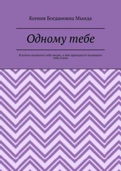 Обложка книги «Одному тебе. Я хотела посвятить тебе жизнь, а мне приходится посвящать тебе стихи» — Ксения Богдановна Мында