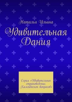 Обложка книги «Удивительная Дания. Серия «Удивительное страноведение. Калейдоскоп вопросов»» — Наталья Ильина