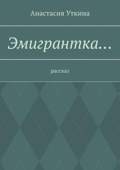 Обложка книги «Эмигрантка… Рассказ» — Анастасия Уткина