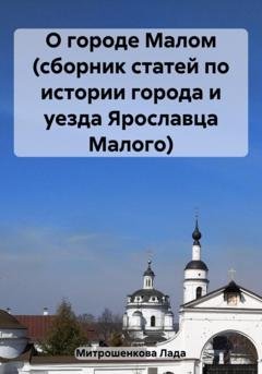 Обложка книги «О городе Малом (сборник статей по истории города и уезда Ярославца Малого)» — Лада Вадимовна Митрошенкова