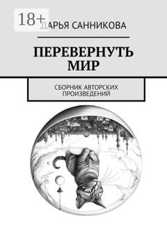 Обложка книги «Перевернуть мир. Сборник авторских произведений» — Дарья Александровна Санникова