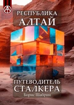 Обложка книги «Республика Алтай. Путеводитель сталкера» — Борис Шабрин