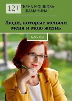 Обложка книги «Люди, которые меняли меня и мою жизнь. Рассказы» — Татьяна Мошкова-Шаманина