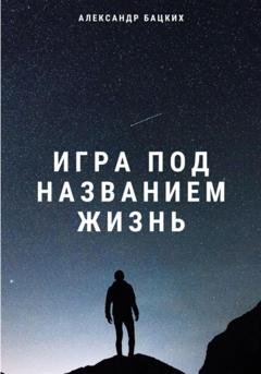 Обложка книги «Игра под названием жизнь» — Александр Александрович Бацких