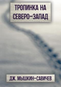 Обложка книги «Тропинка на северо-запад» — Дж. Мышкин-Савичев