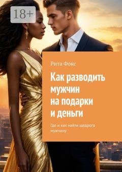 Обложка книги «Как разводить мужчин на подарки и деньги. Где и как найти щедрого мужчину» — Рита Фокс