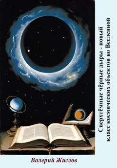 Обложка книги «Сверхтёмные чёрные дыры – новый класс космических объектов во Вселенной» — Валерий Жиглов