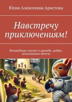 Обложка книги «Навстречу приключениям! Волшебные сказки о дружбе, добре, исполнении мечты» — Юлия Алексеевна Аристова