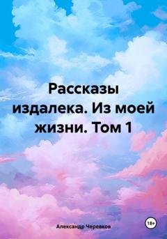 Обложка книги «Рассказы издалека. Из моей жизни. Том 1» — Александр Черевков