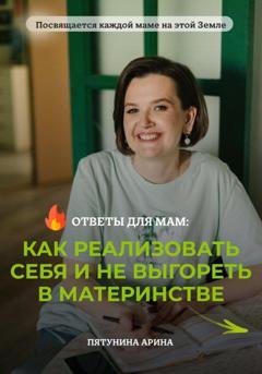 Обложка книги «Ответы для мам: Как реализовать себя и не выгореть в материнстве» — Арина Пятунина