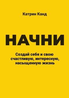 Обложка книги «Начни. Создай себя и свою счастливую, интересную, насыщенную жизнь» — Катрин Канд