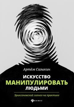 Обложка книги «Искусство манипулировать людьми. Эриксоновский гипноз на практике» — Артем Сазыкин