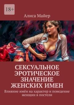 Обложка книги «Сексуальное эротическое значение женских имен. Влияние имён на характер и поведение женщин в постели» — Алиса Майер